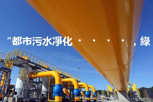 “都市污水凈化，綠色生活新篇章——都市污水處理技術(shù)革新”